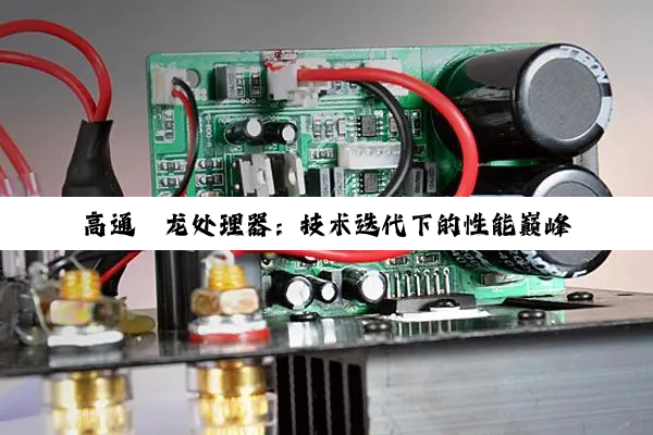 高通骁龙处理器：技术迭代下的性能巅峰与5G竞争格局深度剖析