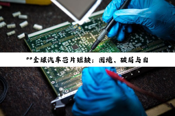**全球汽车芯片短缺：困境、破局与自主之路的深度探索**